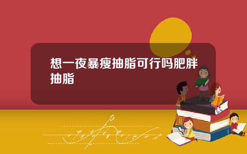想一夜暴瘦抽脂可行吗肥胖抽脂