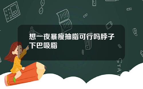 想一夜暴瘦抽脂可行吗脖子下巴吸脂