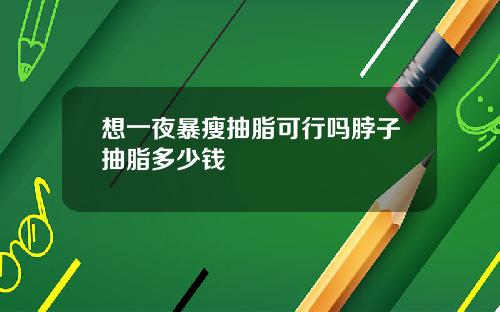 想一夜暴瘦抽脂可行吗脖子抽脂多少钱