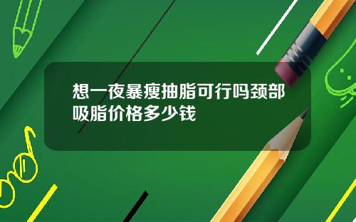 想一夜暴瘦抽脂可行吗颈部吸脂价格多少钱