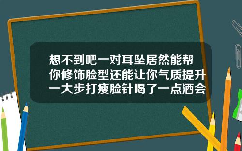 想不到吧一对耳坠居然能帮你修饰脸型还能让你气质提升一大步打瘦脸针喝了一点酒会有影响吗