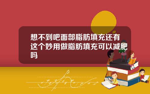 想不到吧面部脂肪填充还有这个妙用做脂肪填充可以减肥吗