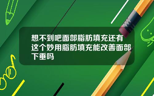 想不到吧面部脂肪填充还有这个妙用脂肪填充能改善面部下垂吗