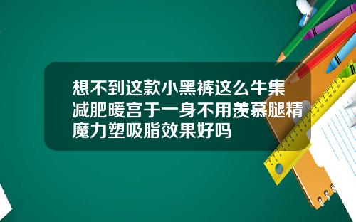 想不到这款小黑裤这么牛集减肥暖宫于一身不用羡慕腿精魔力塑吸脂效果好吗