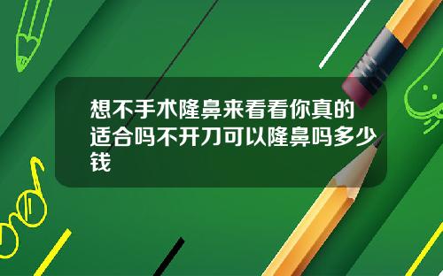 想不手术隆鼻来看看你真的适合吗不开刀可以隆鼻吗多少钱