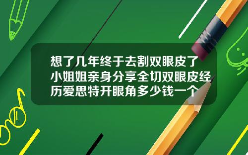 想了几年终于去割双眼皮了小姐姐亲身分享全切双眼皮经历爱思特开眼角多少钱一个