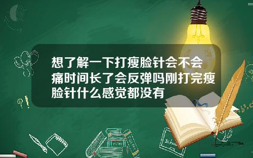 想了解一下打瘦脸针会不会痛时间长了会反弹吗刚打完瘦脸针什么感觉都没有