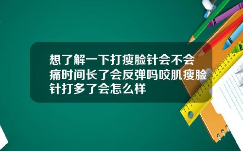 想了解一下打瘦脸针会不会痛时间长了会反弹吗咬肌瘦脸针打多了会怎么样