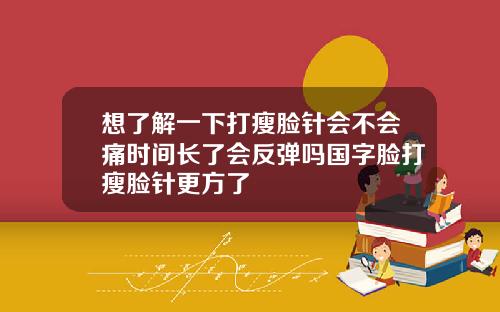 想了解一下打瘦脸针会不会痛时间长了会反弹吗国字脸打瘦脸针更方了