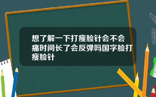 想了解一下打瘦脸针会不会痛时间长了会反弹吗国字脸打瘦脸针