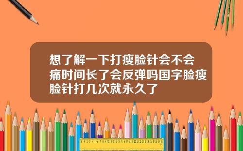想了解一下打瘦脸针会不会痛时间长了会反弹吗国字脸瘦脸针打几次就永久了