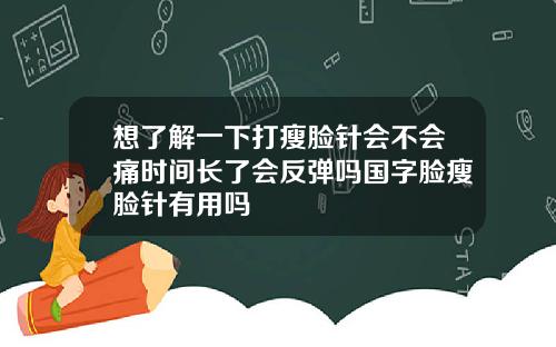 想了解一下打瘦脸针会不会痛时间长了会反弹吗国字脸瘦脸针有用吗