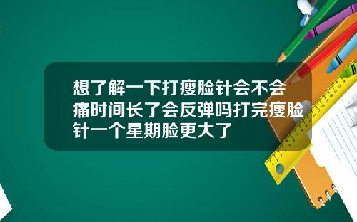 想了解一下打瘦脸针会不会痛时间长了会反弹吗打完瘦脸针一个星期脸更大了