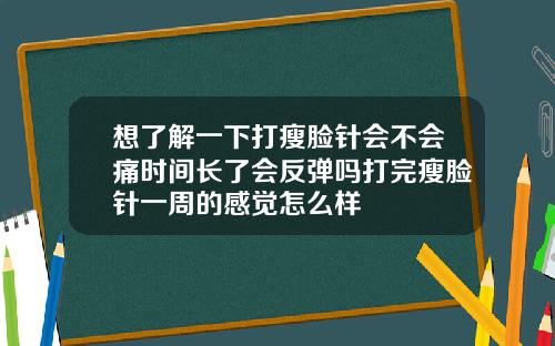 想了解一下打瘦脸针会不会痛时间长了会反弹吗打完瘦脸针一周的感觉怎么样