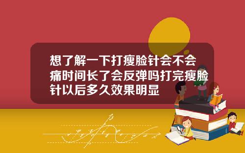 想了解一下打瘦脸针会不会痛时间长了会反弹吗打完瘦脸针以后多久效果明显