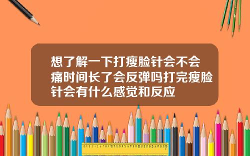想了解一下打瘦脸针会不会痛时间长了会反弹吗打完瘦脸针会有什么感觉和反应