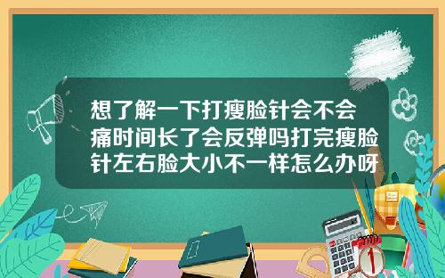 想了解一下打瘦脸针会不会痛时间长了会反弹吗打完瘦脸针左右脸大小不一样怎么办呀