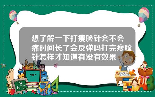 想了解一下打瘦脸针会不会痛时间长了会反弹吗打完瘦脸针怎样才知道有没有效果