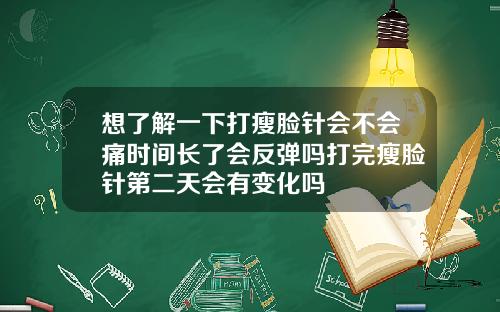 想了解一下打瘦脸针会不会痛时间长了会反弹吗打完瘦脸针第二天会有变化吗