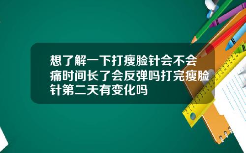 想了解一下打瘦脸针会不会痛时间长了会反弹吗打完瘦脸针第二天有变化吗
