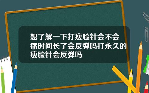 想了解一下打瘦脸针会不会痛时间长了会反弹吗打永久的瘦脸针会反弹吗