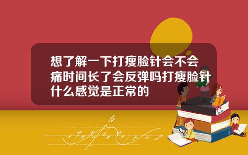想了解一下打瘦脸针会不会痛时间长了会反弹吗打瘦脸针什么感觉是正常的