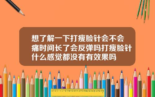 想了解一下打瘦脸针会不会痛时间长了会反弹吗打瘦脸针什么感觉都没有有效果吗