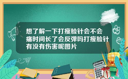 想了解一下打瘦脸针会不会痛时间长了会反弹吗打瘦脸针有没有伤害呢图片