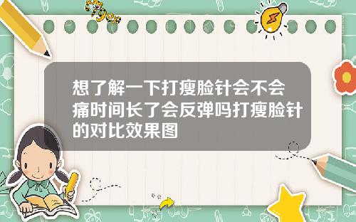 想了解一下打瘦脸针会不会痛时间长了会反弹吗打瘦脸针的对比效果图