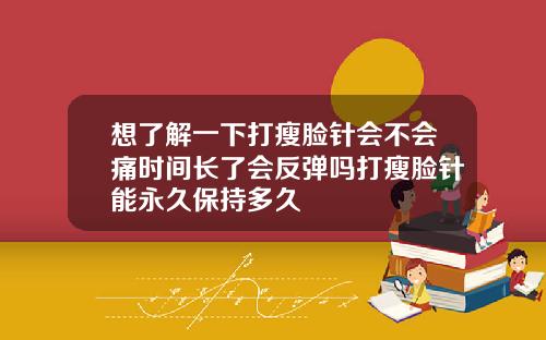 想了解一下打瘦脸针会不会痛时间长了会反弹吗打瘦脸针能永久保持多久