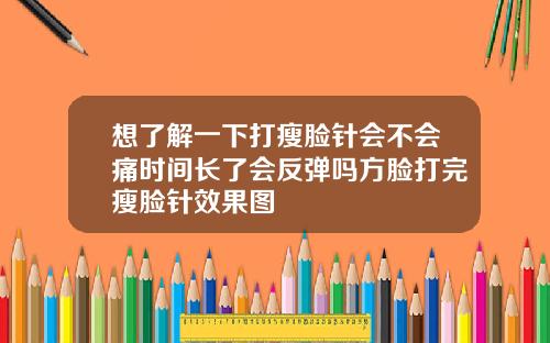 想了解一下打瘦脸针会不会痛时间长了会反弹吗方脸打完瘦脸针效果图