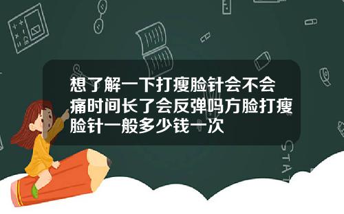 想了解一下打瘦脸针会不会痛时间长了会反弹吗方脸打瘦脸针一般多少钱一次