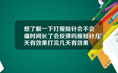 想了解一下打瘦脸针会不会痛时间长了会反弹吗瘦脸针几天有效果打完几天有效果