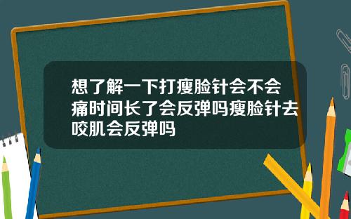 想了解一下打瘦脸针会不会痛时间长了会反弹吗瘦脸针去咬肌会反弹吗