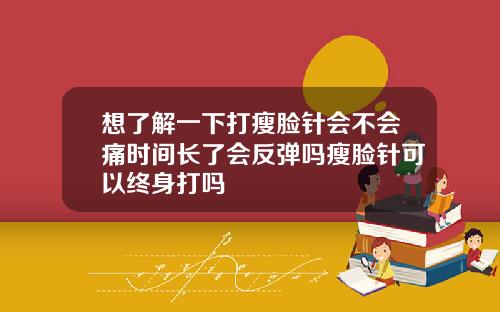 想了解一下打瘦脸针会不会痛时间长了会反弹吗瘦脸针可以终身打吗