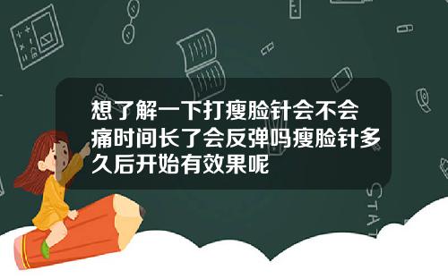 想了解一下打瘦脸针会不会痛时间长了会反弹吗瘦脸针多久后开始有效果呢
