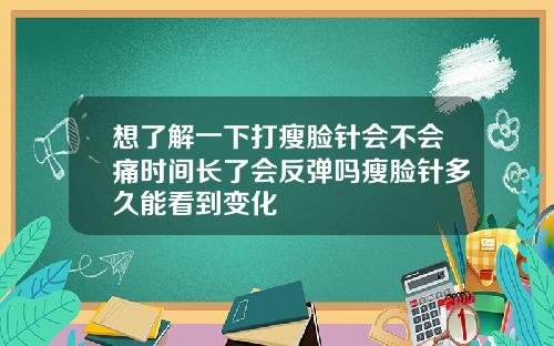想了解一下打瘦脸针会不会痛时间长了会反弹吗瘦脸针多久能看到变化