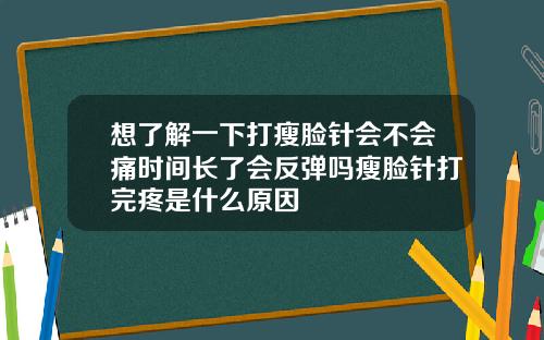 想了解一下打瘦脸针会不会痛时间长了会反弹吗瘦脸针打完疼是什么原因