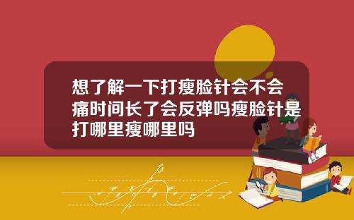 想了解一下打瘦脸针会不会痛时间长了会反弹吗瘦脸针是打哪里瘦哪里吗