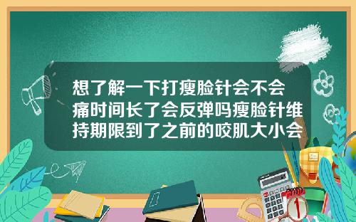 想了解一下打瘦脸针会不会痛时间长了会反弹吗瘦脸针维持期限到了之前的咬肌大小会反弹吗