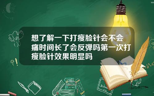 想了解一下打瘦脸针会不会痛时间长了会反弹吗第一次打瘦脸针效果明显吗