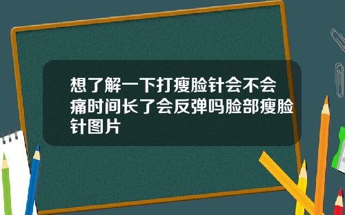 想了解一下打瘦脸针会不会痛时间长了会反弹吗脸部瘦脸针图片