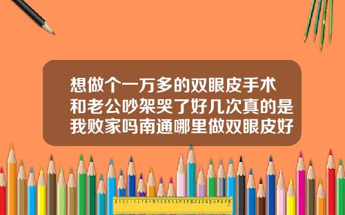想做个一万多的双眼皮手术和老公吵架哭了好几次真的是我败家吗南通哪里做双眼皮好看