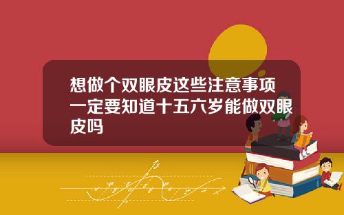 想做个双眼皮这些注意事项一定要知道十五六岁能做双眼皮吗