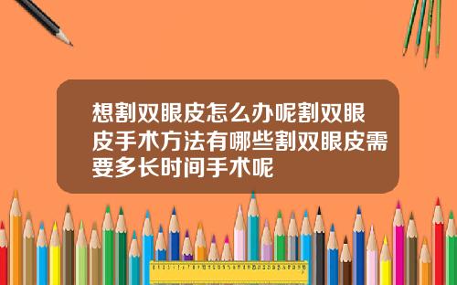 想割双眼皮怎么办呢割双眼皮手术方法有哪些割双眼皮需要多长时间手术呢