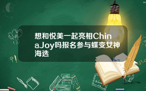 想和悦美一起亮相ChinaJoy吗报名参与蝶变女神海选