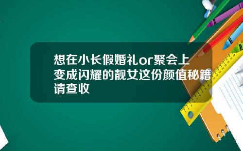 想在小长假婚礼or聚会上变成闪耀的靓女这份颜值秘籍请查收