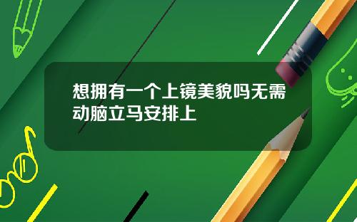 想拥有一个上镜美貌吗无需动脑立马安排上