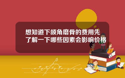 想知道下颌角磨骨的费用先了解一下哪些因素会影响价格