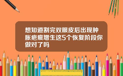 想知道割完双眼皮后出现肿胀疤痕增生这5个恢复阶段你做对了吗